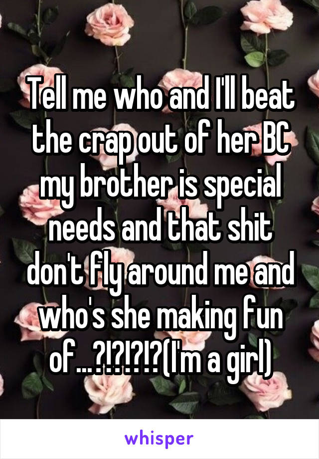 Tell me who and I'll beat the crap out of her BC my brother is special needs and that shit don't fly around me and who's she making fun of...?!?!?!?(I'm a girl)