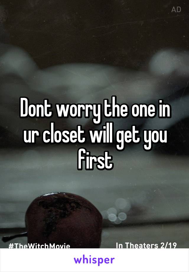 Dont worry the one in ur closet will get you first