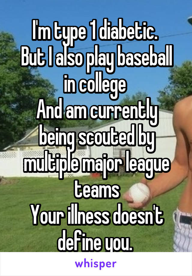 I'm type 1 diabetic. 
But I also play baseball in college 
And am currently being scouted by multiple major league teams
Your illness doesn't define you. 