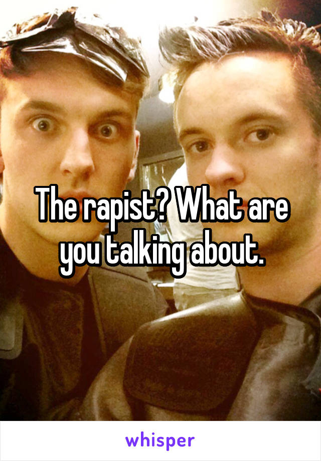 The rapist? What are you talking about.