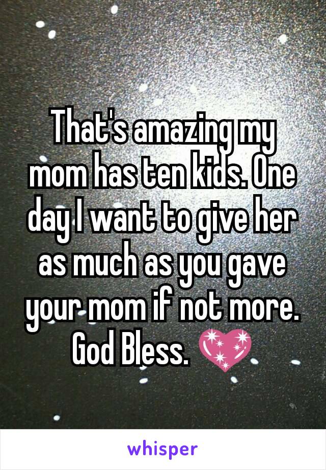 That's amazing my mom has ten kids. One day I want to give her as much as you gave your mom if not more. God Bless. 💖