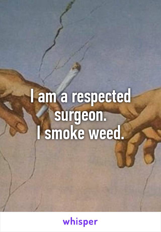 I am a respected surgeon.
I smoke weed.