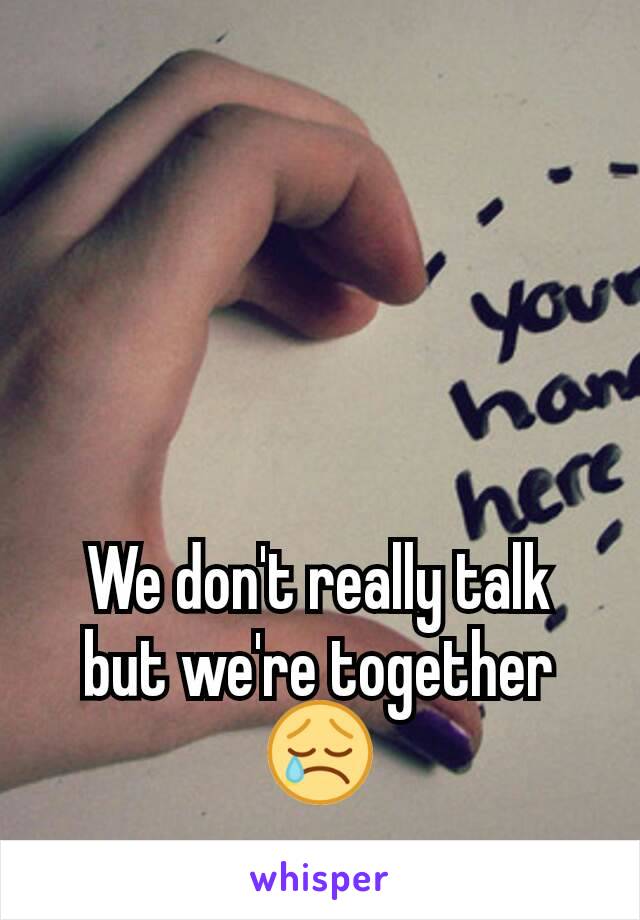 We don't really talk but we're together 😢
