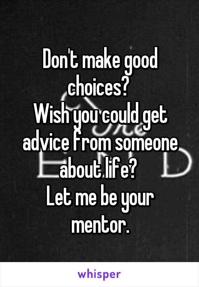 Don't make good choices? 
Wish you could get advice from someone about life? 
Let me be your mentor.
