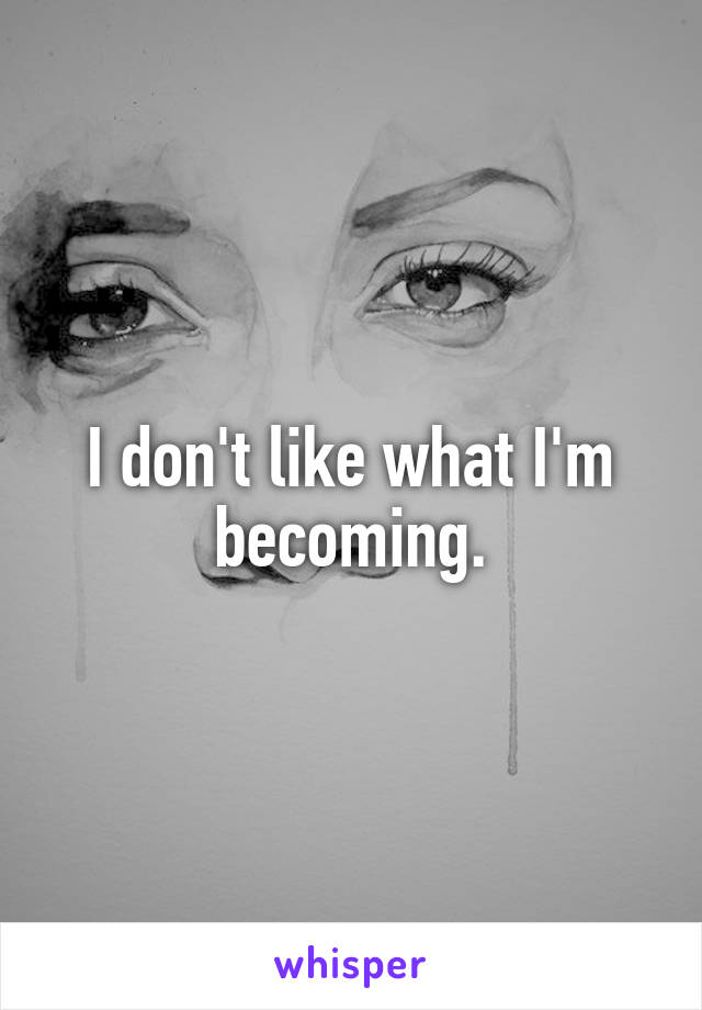 I don't like what I'm becoming.