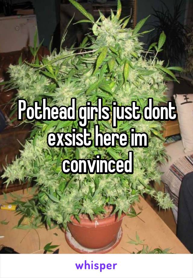Pothead girls just dont exsist here im convinced