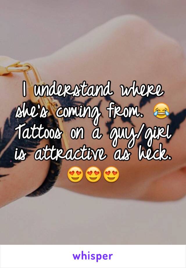 I understand where she's coming from. 😂 Tattoos on a guy/girl is attractive as heck. 
😍😍😍