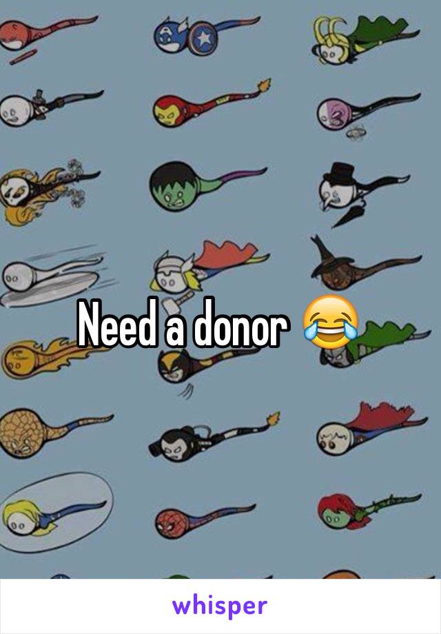 Need a donor 😂