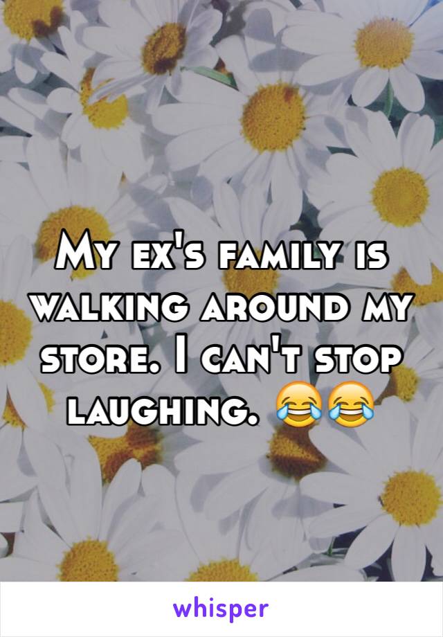 My ex's family is walking around my store. I can't stop laughing. 😂😂