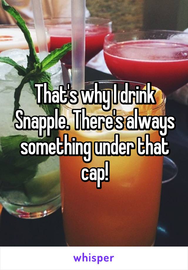 That's why I drink Snapple. There's always something under that cap!