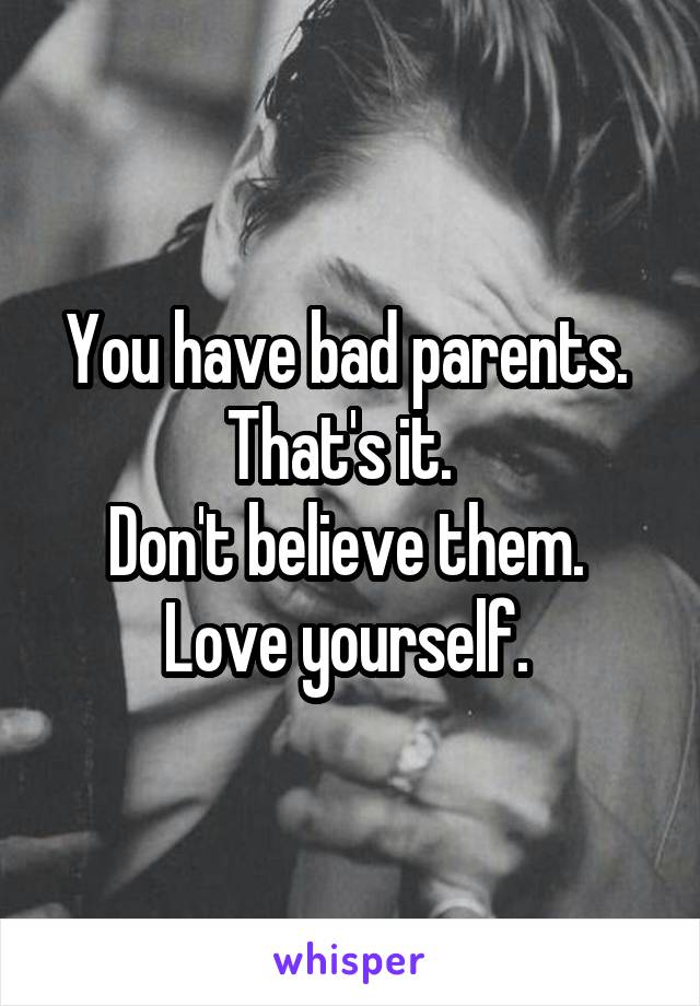 You have bad parents.  That's it.  
Don't believe them. 
Love yourself. 