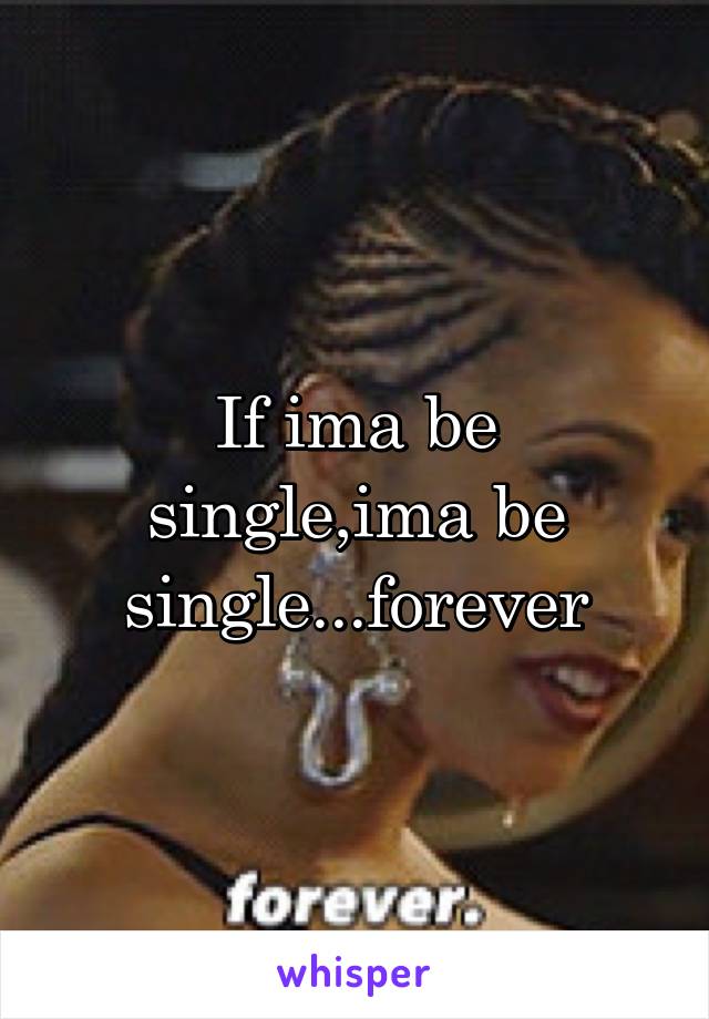If ima be single,ima be single...forever