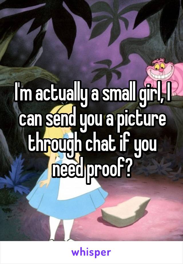 I'm actually a small girl, I can send you a picture through chat if you need proof?