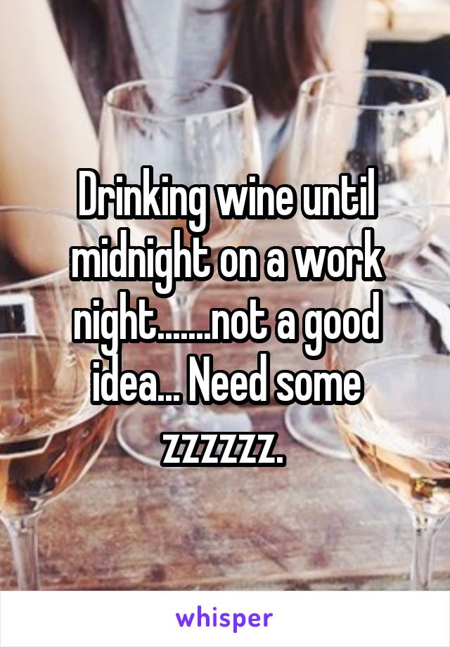 Drinking wine until midnight on a work night.......not a good idea... Need some zzzzzz. 
