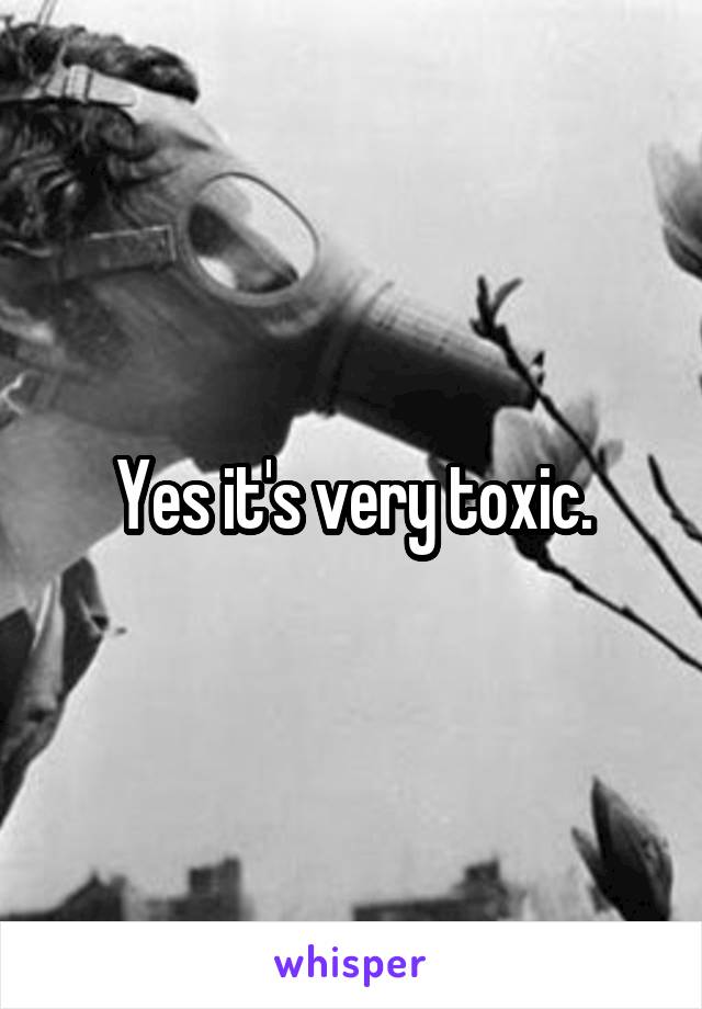 Yes it's very toxic.