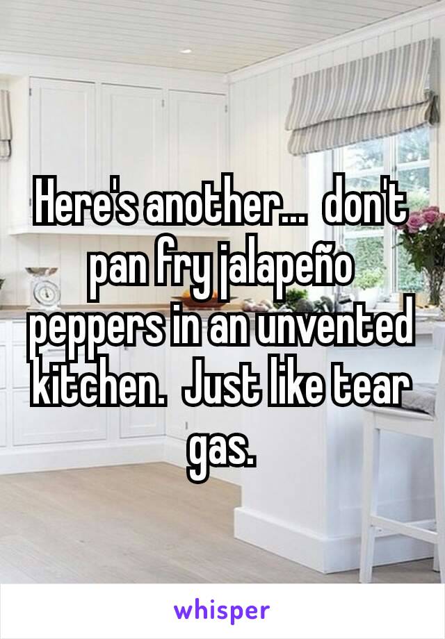 Here's another...  don't pan fry jalapeño peppers in an unvented kitchen.  Just like tear gas.