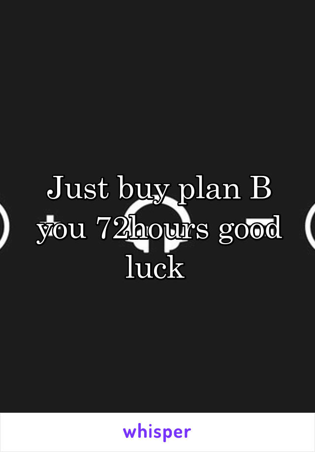 Just buy plan B you 72hours good luck 