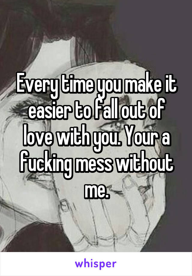 Every time you make it easier to fall out of love with you. Your a fucking mess without me.