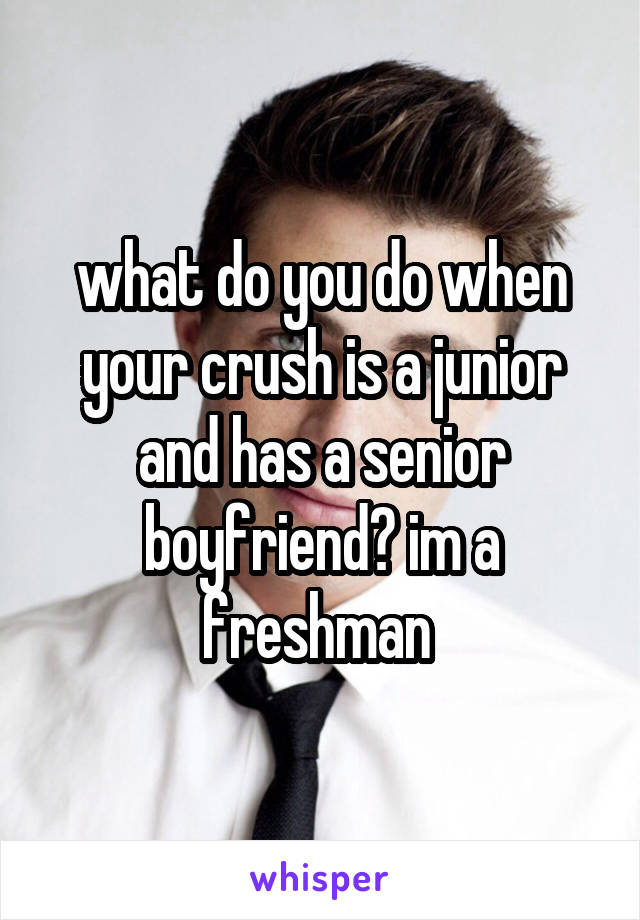 what do you do when your crush is a junior and has a senior boyfriend? im a freshman 