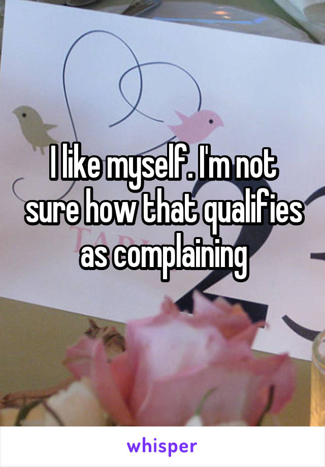I like myself. I'm not sure how that qualifies as complaining
