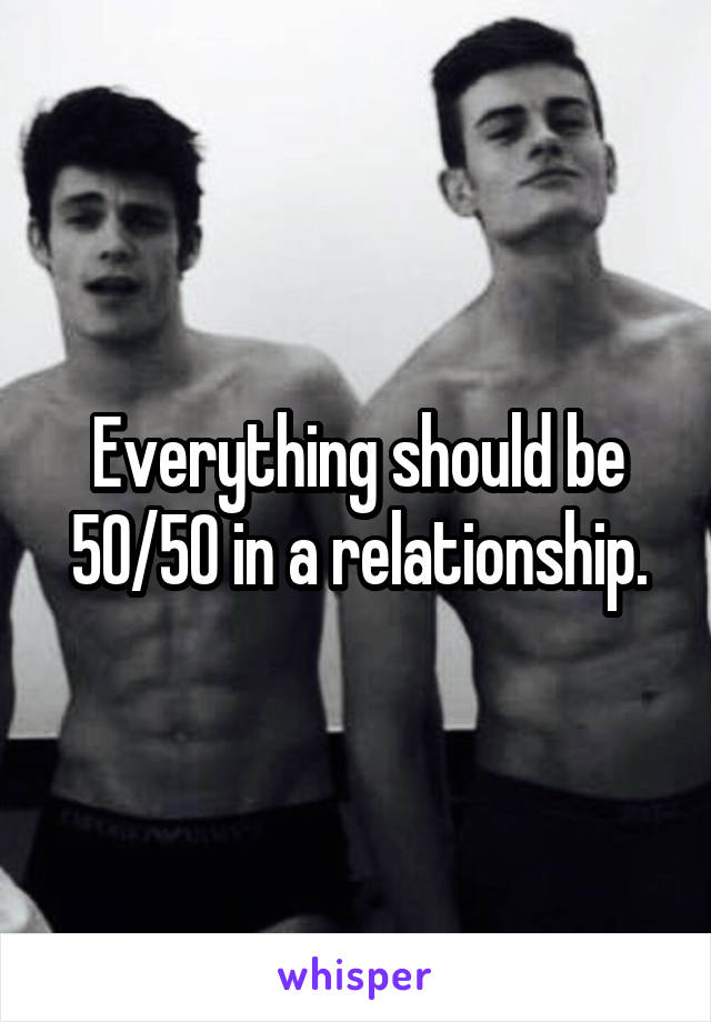Everything should be 50/50 in a relationship.