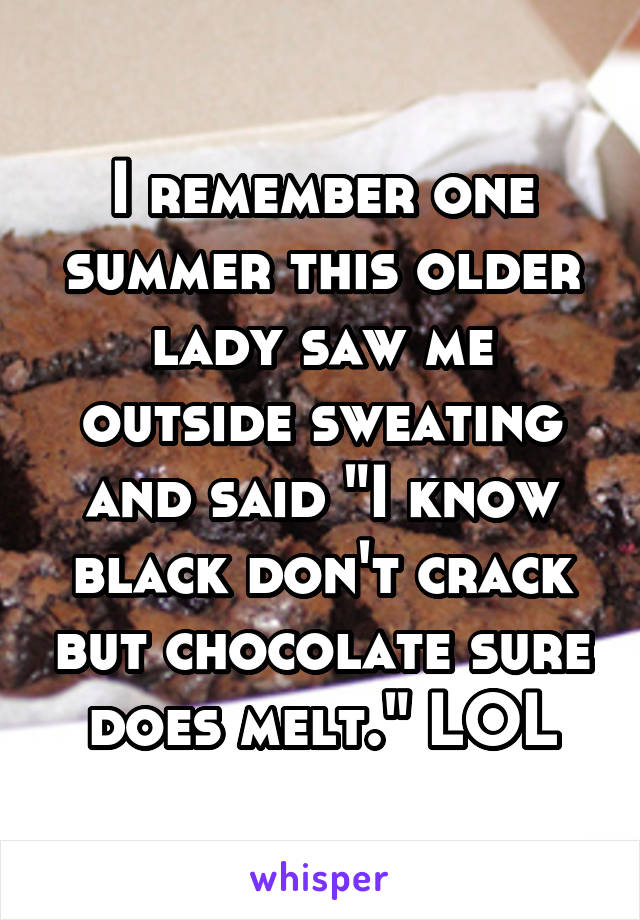 I remember one summer this older lady saw me outside sweating and said "I know black don't crack but chocolate sure does melt." LOL