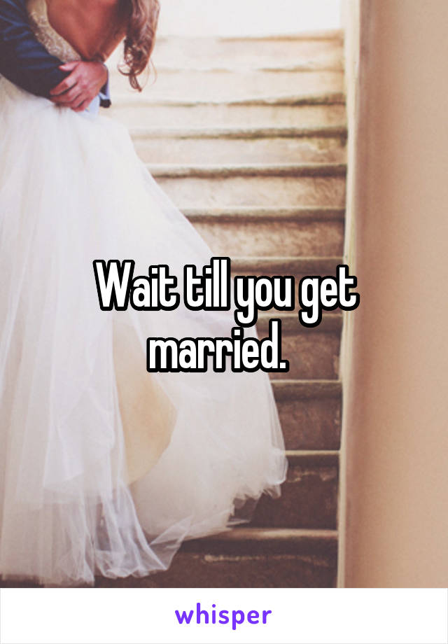 Wait till you get married.  