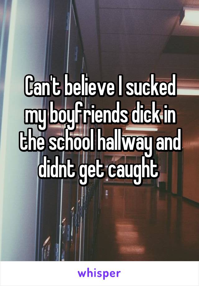 Can't believe I sucked my boyfriends dick in the school hallway and didnt get caught 
