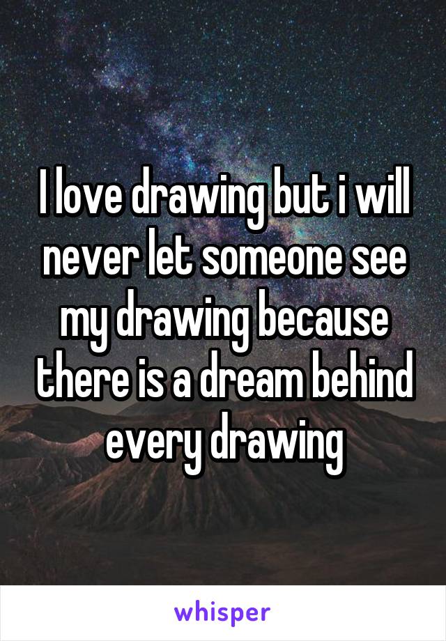 I love drawing but i will never let someone see my drawing because there is a dream behind every drawing