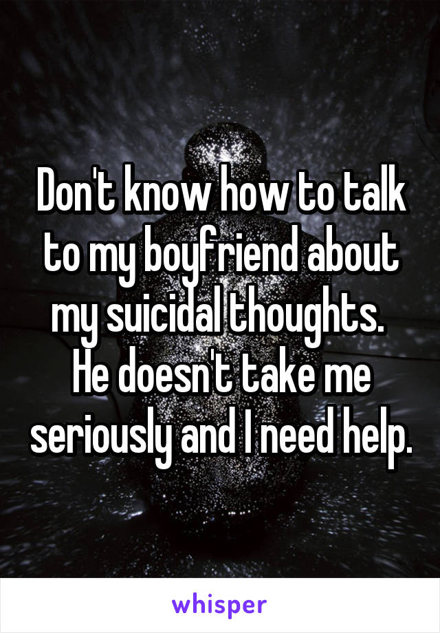 Don't know how to talk to my boyfriend about my suicidal thoughts. 
He doesn't take me seriously and I need help.