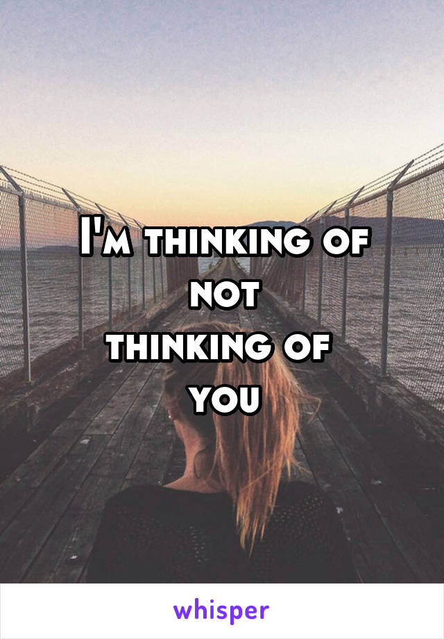 I'm thinking of
not
thinking of 
you