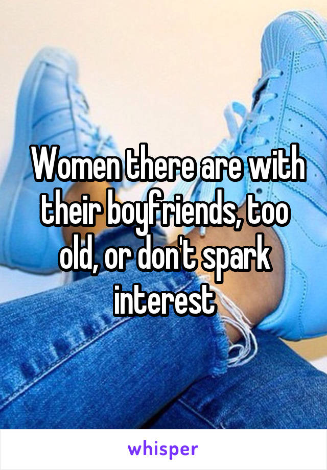  Women there are with their boyfriends, too old, or don't spark interest