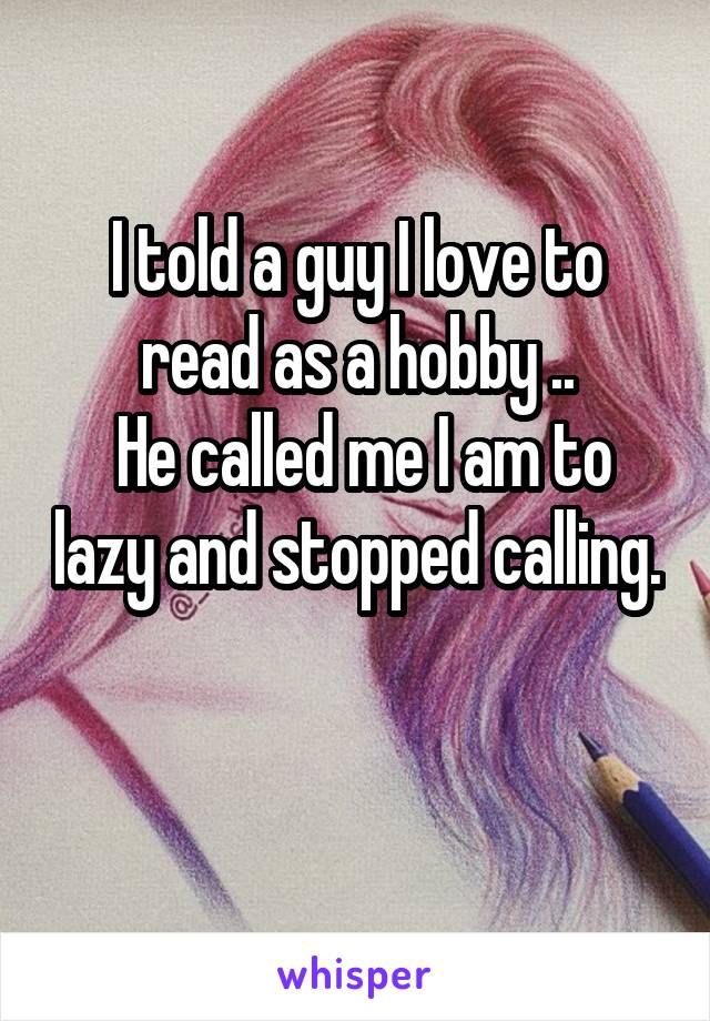 I told a guy I love to read as a hobby ..
 He called me I am to lazy and stopped calling. 
