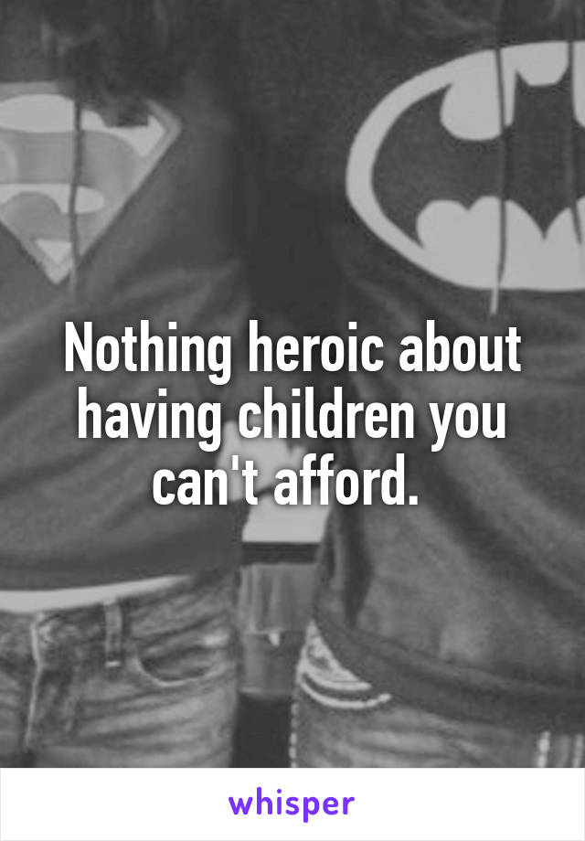 Nothing heroic about having children you can't afford. 