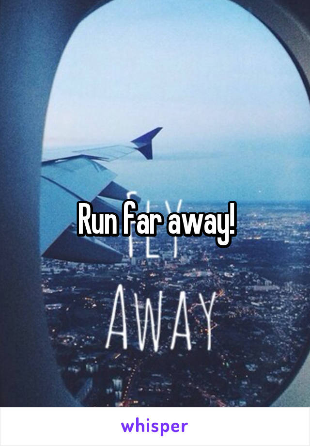 Run far away!