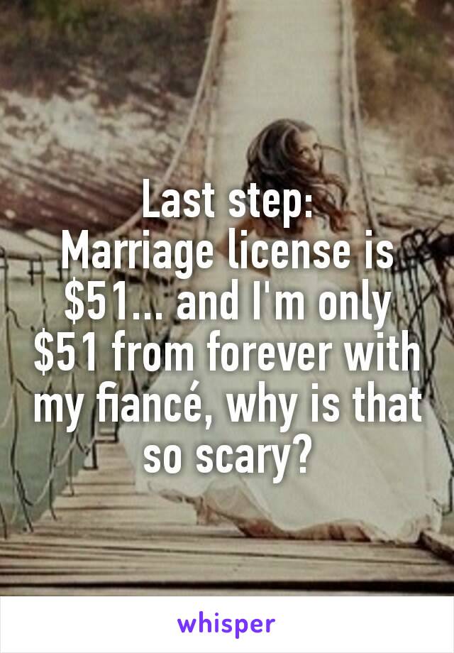 Last step:
Marriage license is $51... and I'm only $51 from forever with my fiancé, why is that so scary?