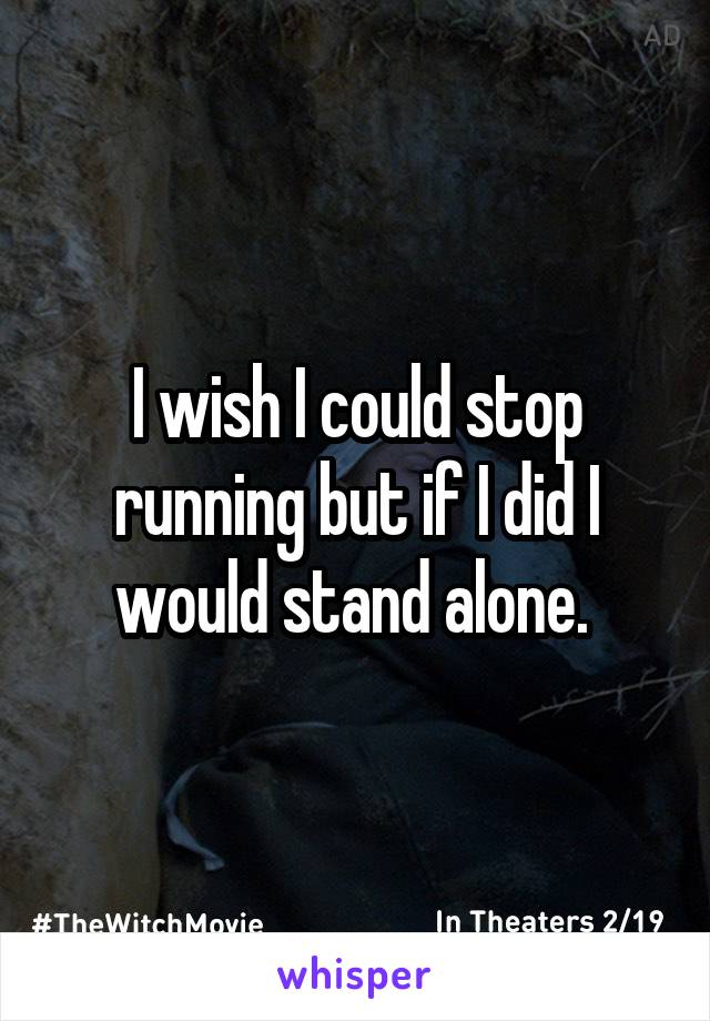 I wish I could stop running but if I did I would stand alone. 