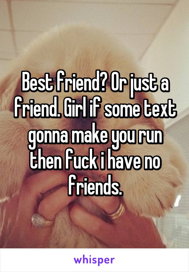 Best friend? Or just a friend. Girl if some text gonna make you run then fuck i have no friends.