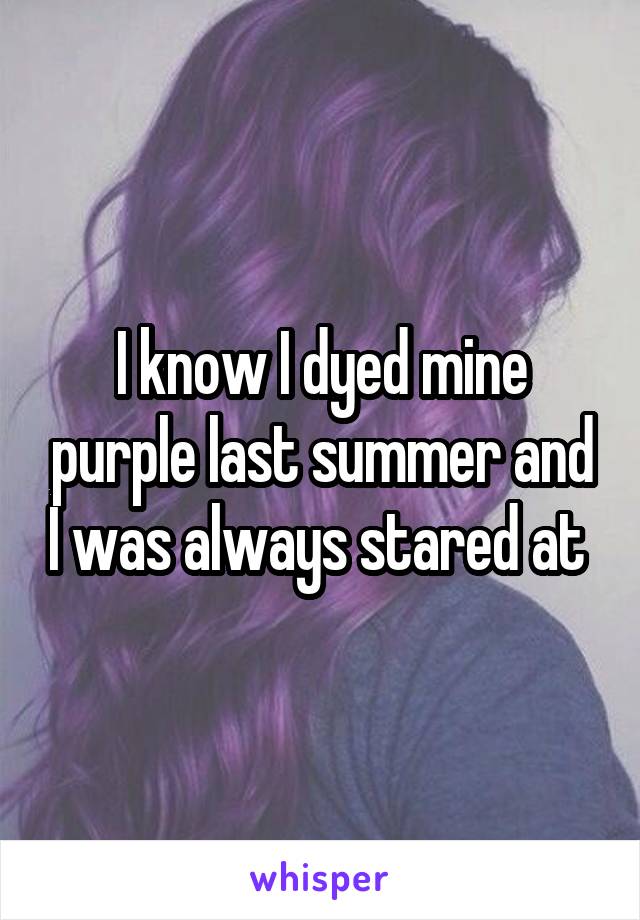 I know I dyed mine purple last summer and I was always stared at 