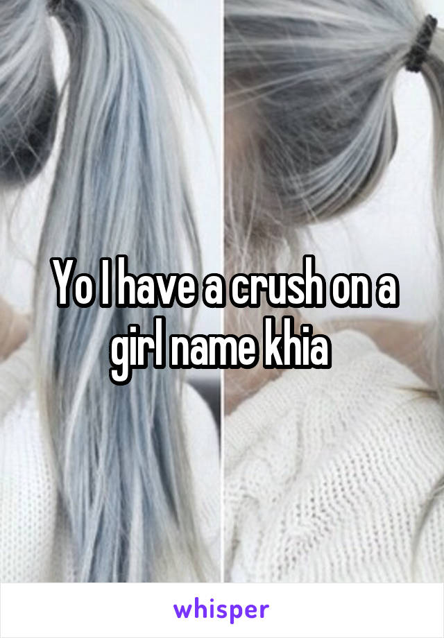 Yo I have a crush on a girl name khia 