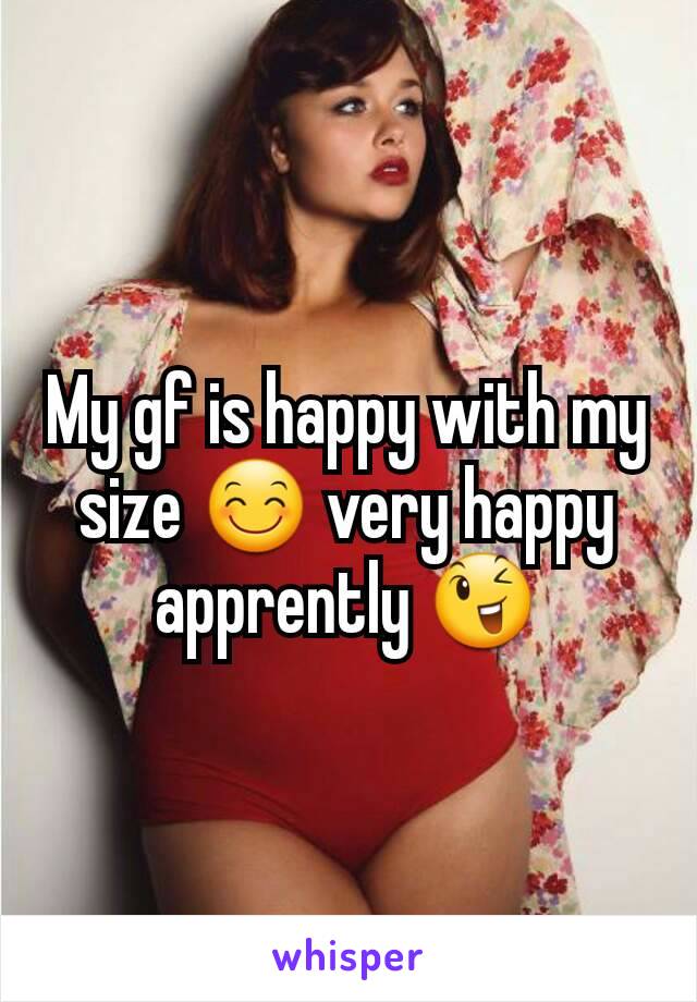 My gf is happy with my size 😊 very happy apprently 😉