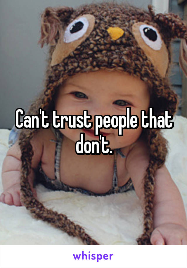 Can't trust people that don't.