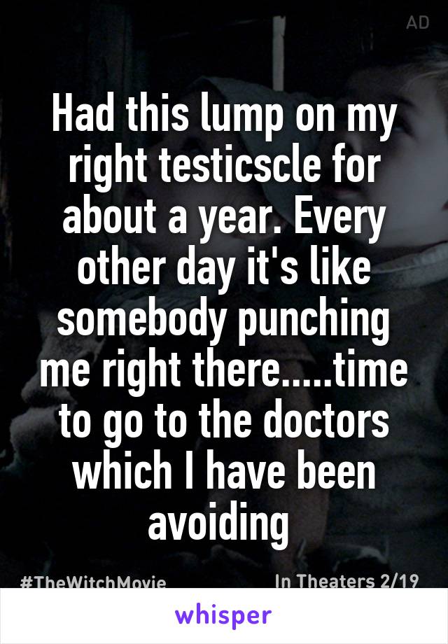 Had this lump on my right testicscle for about a year. Every other day it's like somebody punching me right there.....time to go to the doctors which I have been avoiding 