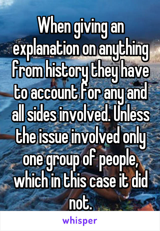 When giving an explanation on anything from history they have to account for any and all sides involved. Unless the issue involved only one group of people, which in this case it did not.