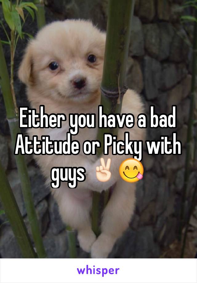 Either you have a bad Attitude or Picky with guys ✌🏻️😋