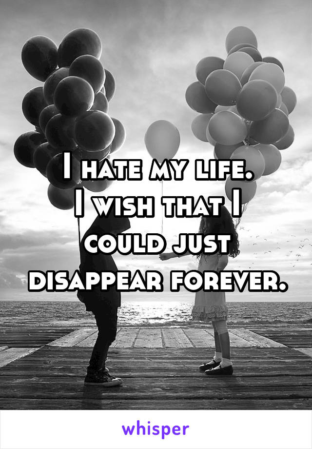I hate my life.
I wish that I could just disappear forever.