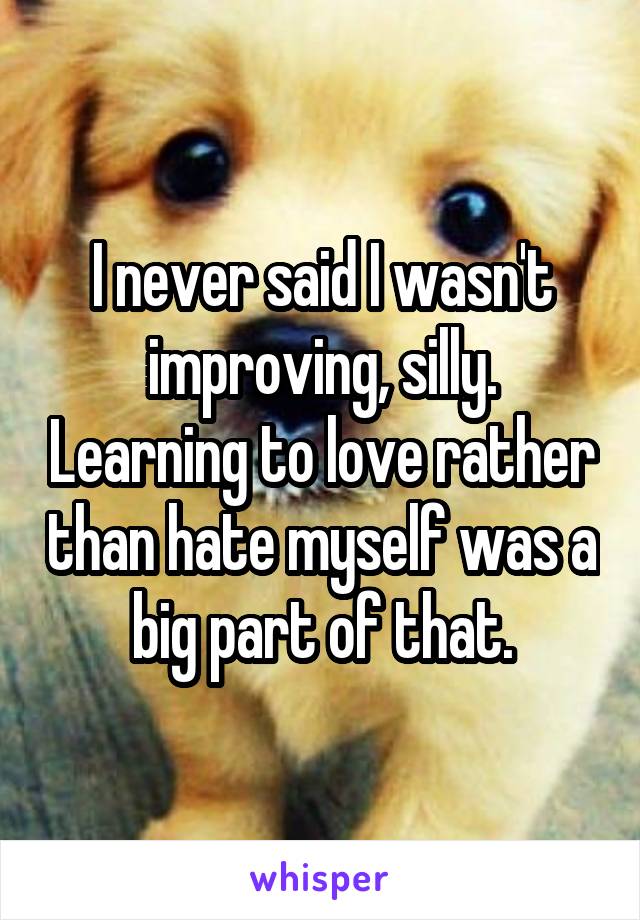 I never said I wasn't improving, silly. Learning to love rather than hate myself was a big part of that.