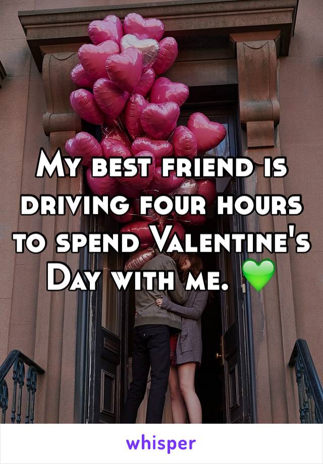 My best friend is driving four hours to spend Valentine's Day with me. 💚
