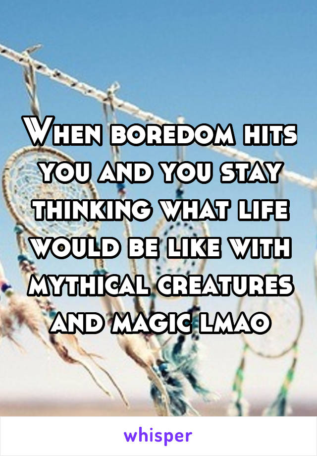 When boredom hits you and you stay thinking what life would be like with mythical creatures and magic lmao