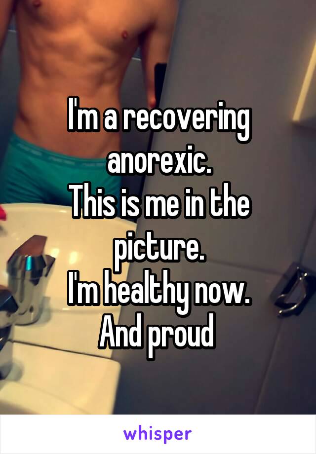 I'm a recovering anorexic.
This is me in the picture.
I'm healthy now.
And proud 